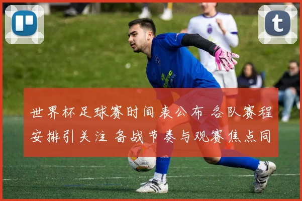世界杯足球赛时间表公布 各队赛程安排引关注 备战节奏与观赛焦点同步明确