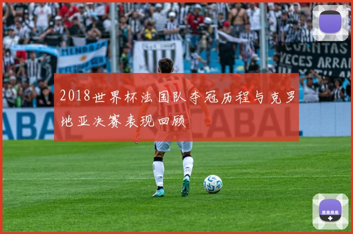 2018世界杯法国队夺冠历程与克罗地亚决赛表现回顾