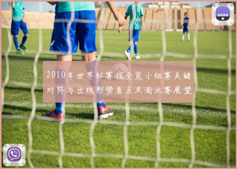 2010年世界杯赛程全览小组赛关键对阵与出线形势看点及淘汰赛展望