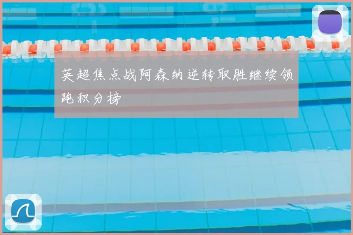 英超焦点战阿森纳逆转取胜继续领跑积分榜