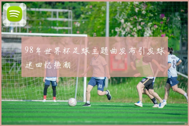 98年世界杯足球主题曲发布引发球迷回忆热潮