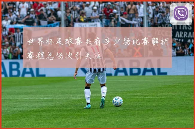 世界杯足球赛共有多少场比赛解析赛程总场次引关注