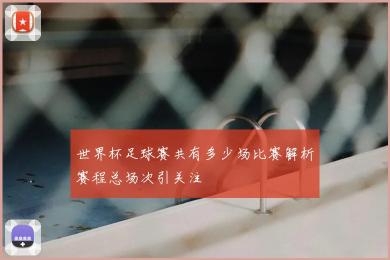 世界杯足球赛共有多少场比赛解析赛程总场次引关注