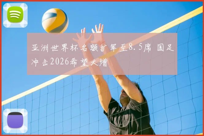 亚洲世界杯名额扩军至8.5席 国足冲击2026希望大增