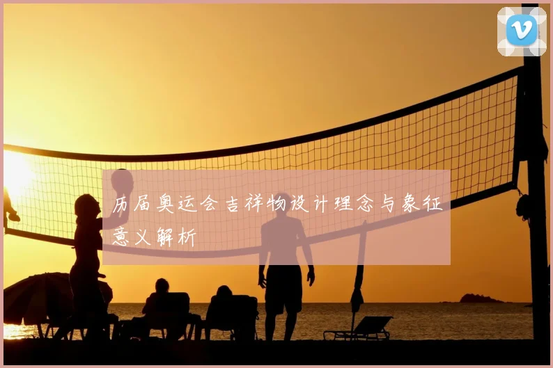 历届奥运会吉祥物设计理念与象征意义解析