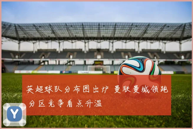 英超球队分布图出炉 曼联曼城领跑 分区竞争看点升温