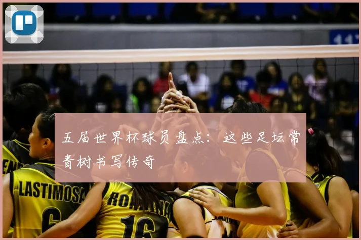 五届世界杯球员盘点:这些足坛常青树书写传奇