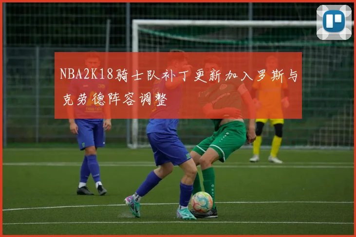 NBA2K18骑士队补丁更新加入罗斯与克劳德阵容调整