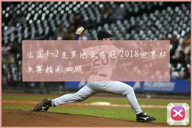 法国4-2克罗地亚夺冠 2018世界杯决赛精彩回顾