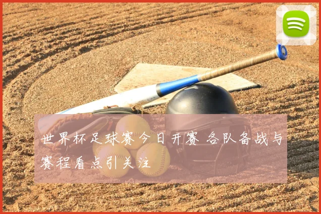 世界杯足球赛今日开赛 各队备战与赛程看点引关注