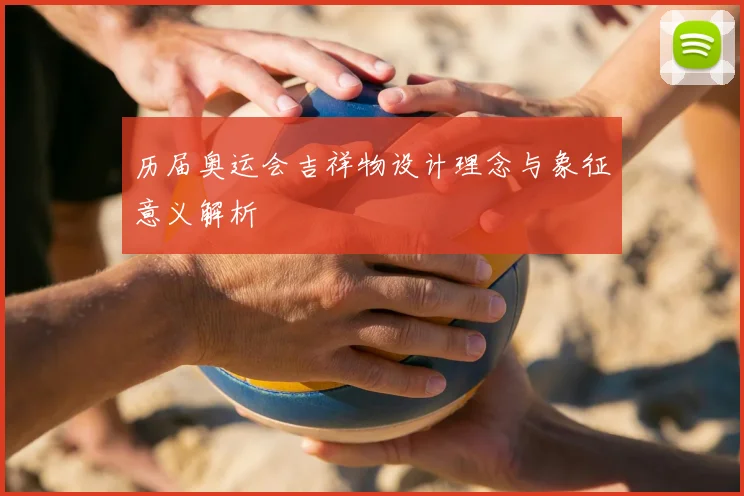 历届奥运会吉祥物设计理念与象征意义解析